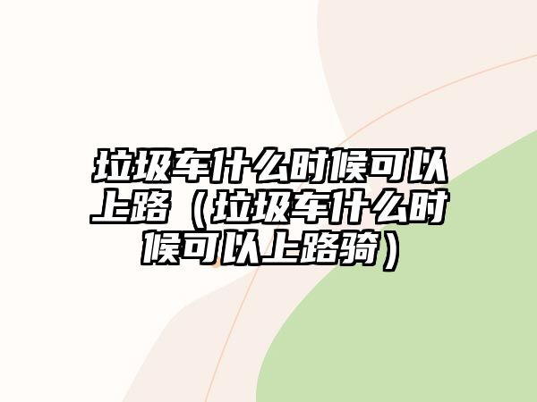 垃圾車什么時候可以上路（垃圾車什么時候可以上路騎）