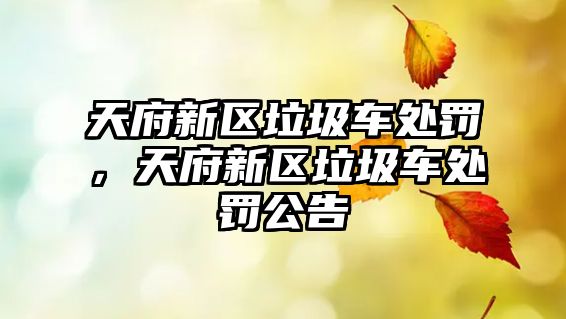 天府新區(qū)垃圾車處罰，天府新區(qū)垃圾車處罰公告