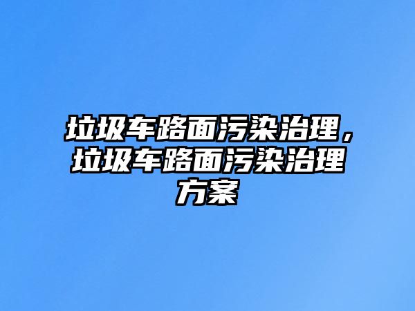 垃圾車路面污染治理，垃圾車路面污染治理方案