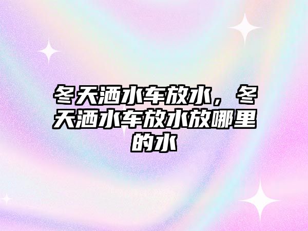 冬天灑水車放水，冬天灑水車放水放哪里的水