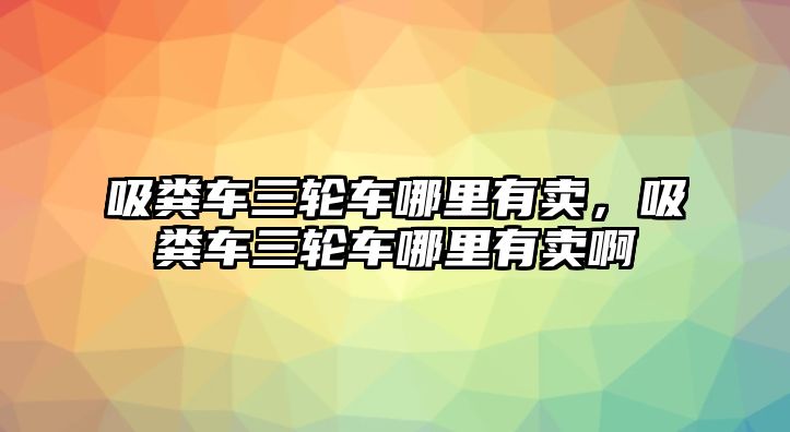 吸糞車三輪車哪里有賣，吸糞車三輪車哪里有賣啊