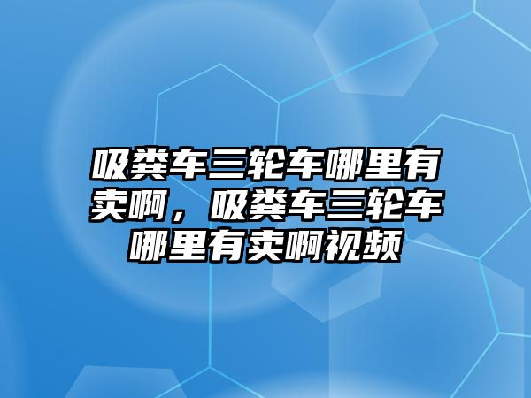 吸糞車三輪車哪里有賣啊，吸糞車三輪車哪里有賣啊視頻