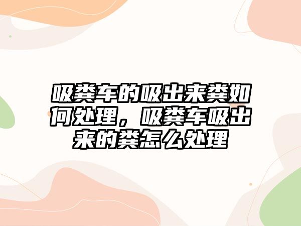 吸糞車的吸出來糞如何處理，吸糞車吸出來的糞怎么處理