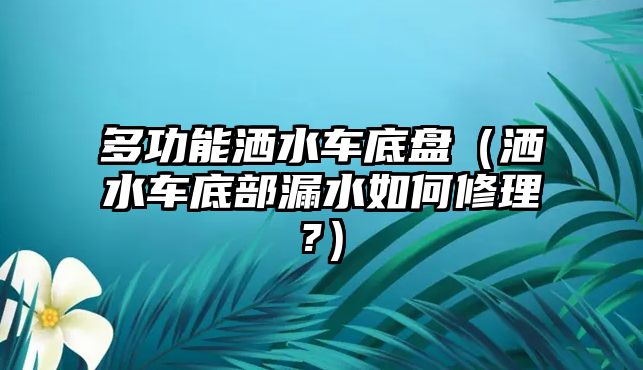 多功能灑水車底盤（灑水車底部漏水如何修理?）