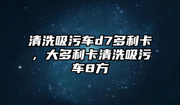 清洗吸污車d7多利卡，大多利卡清洗吸污車8方