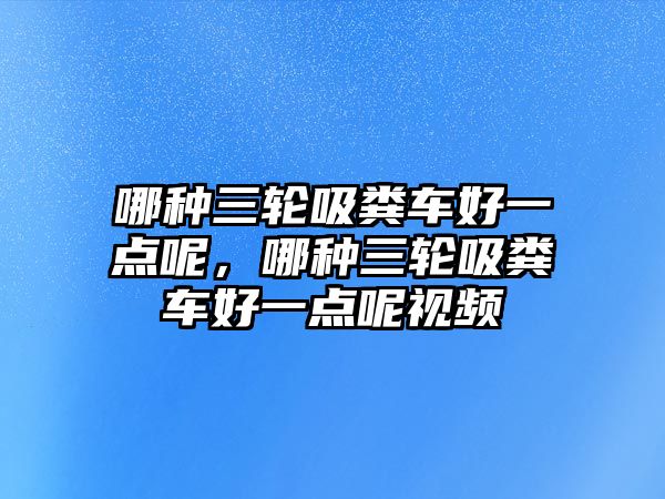 哪種三輪吸糞車好一點呢，哪種三輪吸糞車好一點呢視頻