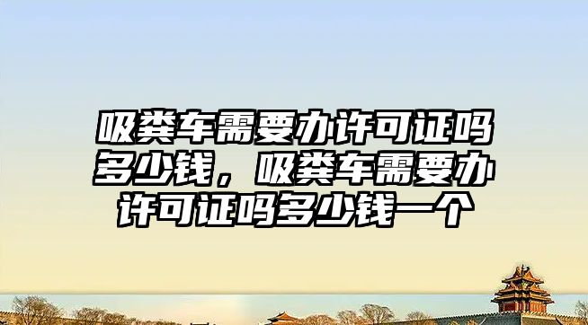 吸糞車需要辦許可證嗎多少錢，吸糞車需要辦許可證嗎多少錢一個