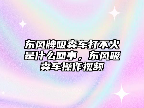 東風牌吸糞車打不火是什么回事，東風吸糞車操作視頻