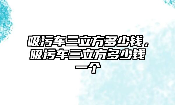 吸污車三立方多少錢，吸污車三立方多少錢一個