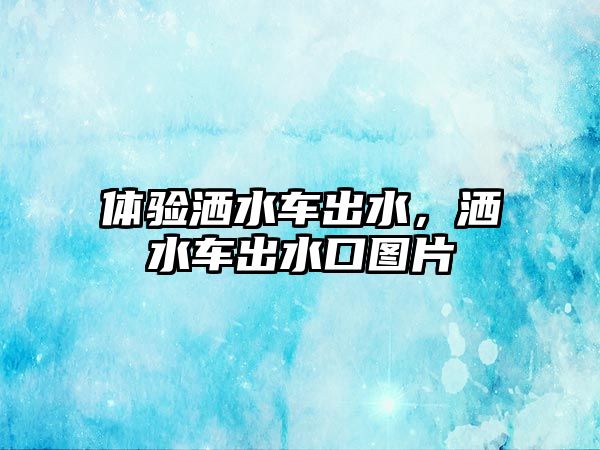 體驗(yàn)灑水車出水，灑水車出水口圖片