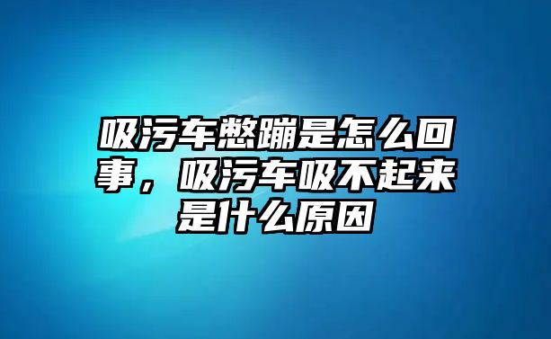 吸污車憋蹦是怎么回事，吸污車吸不起來是什么原因