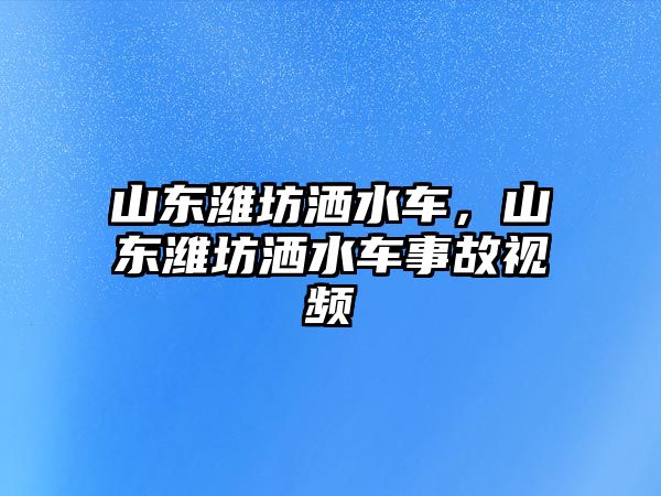 山東濰坊灑水車，山東濰坊灑水車事故視頻