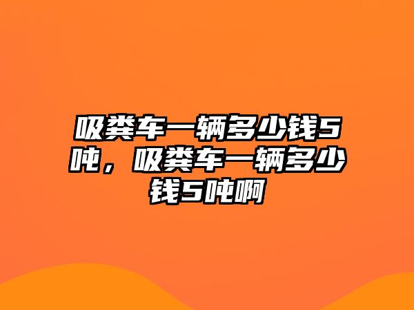 吸糞車一輛多少錢5噸，吸糞車一輛多少錢5噸啊