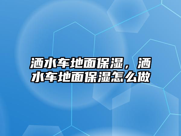 灑水車地面保濕，灑水車地面保濕怎么做