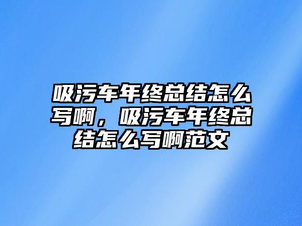 吸污車年終總結(jié)怎么寫啊，吸污車年終總結(jié)怎么寫啊范文