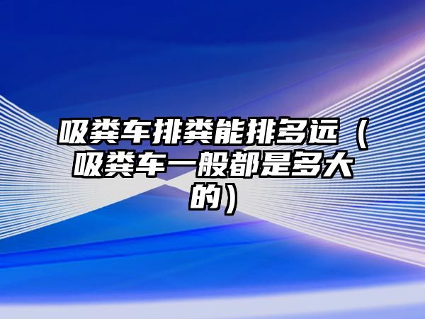 吸糞車排糞能排多遠(yuǎn)（吸糞車一般都是多大的）