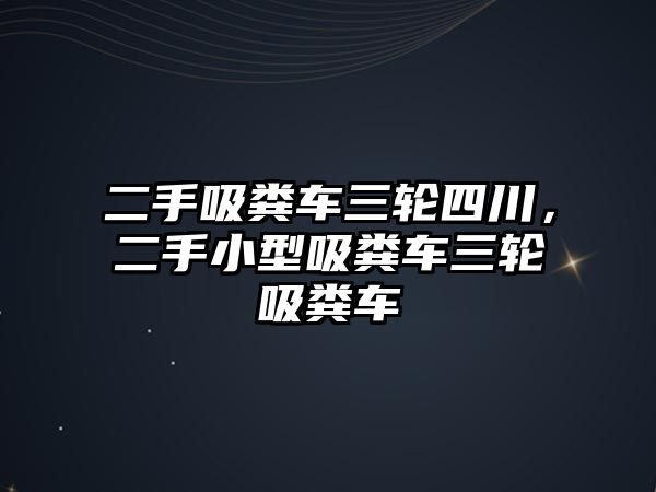 二手吸糞車三輪四川，二手小型吸糞車三輪吸糞車