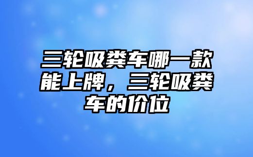 三輪吸糞車哪一款能上牌，三輪吸糞車的價位