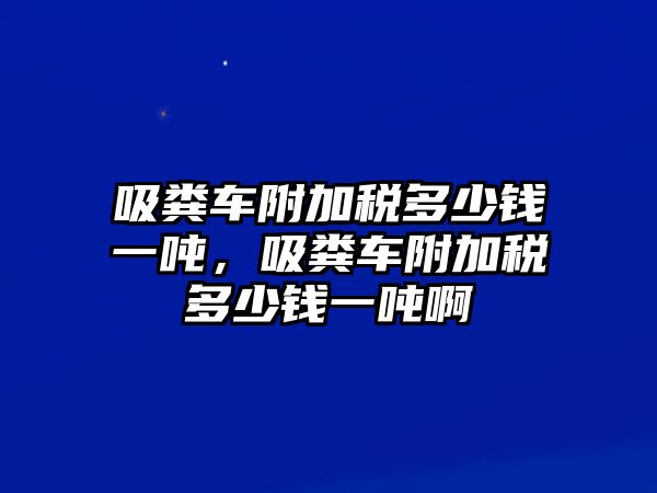 吸糞車附加稅多少錢一噸，吸糞車附加稅多少錢一噸啊