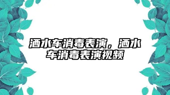 灑水車消毒表演，灑水車消毒表演視頻