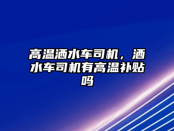 高溫灑水車司機(jī)，灑水車司機(jī)有高溫補(bǔ)貼嗎