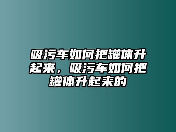 吸污車如何把罐體升起來，吸污車如何把罐體升起來的