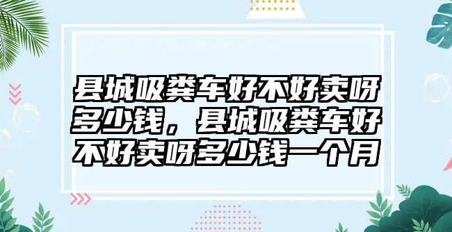 縣城吸糞車好不好賣呀多少錢，縣城吸糞車好不好賣呀多少錢一個(gè)月