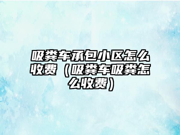 吸糞車承包小區(qū)怎么收費(fèi)（吸糞車吸糞怎么收費(fèi)）