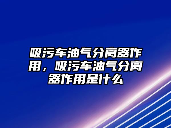 吸污車油氣分離器作用，吸污車油氣分離器作用是什么