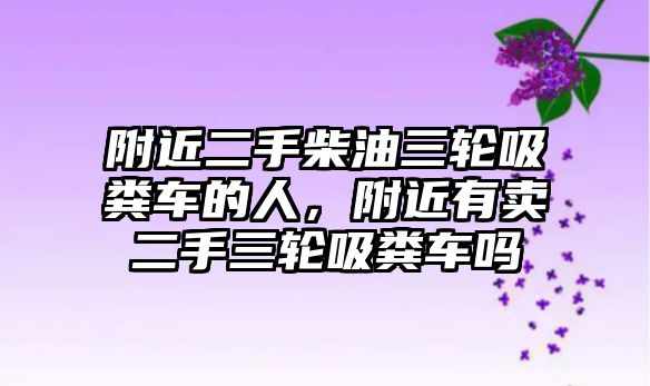 附近二手柴油三輪吸糞車的人，附近有賣二手三輪吸糞車嗎