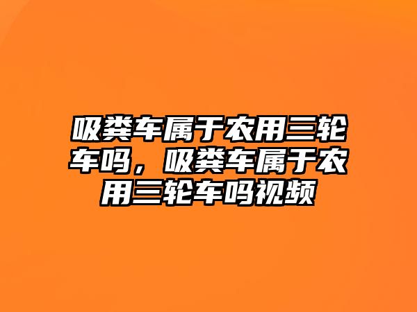 吸糞車屬于農(nóng)用三輪車嗎，吸糞車屬于農(nóng)用三輪車嗎視頻