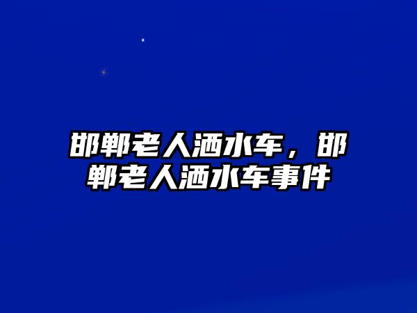 邯鄲老人灑水車，邯鄲老人灑水車事件