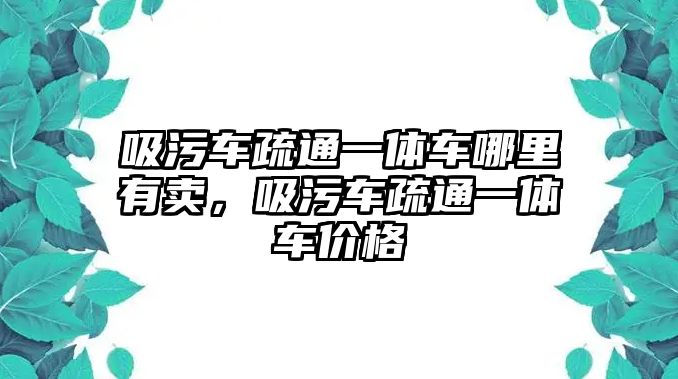 吸污車疏通一體車哪里有賣，吸污車疏通一體車價格