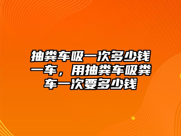 抽糞車吸一次多少錢一車，用抽糞車吸糞車一次要多少錢