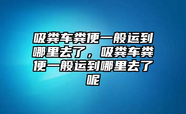 吸糞車糞便一般運(yùn)到哪里去了，吸糞車糞便一般運(yùn)到哪里去了呢