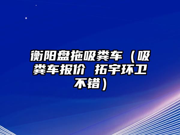 衡陽(yáng)盤拖吸糞車（吸糞車報(bào)價(jià) 拓宇環(huán)衛(wèi)不錯(cuò)）