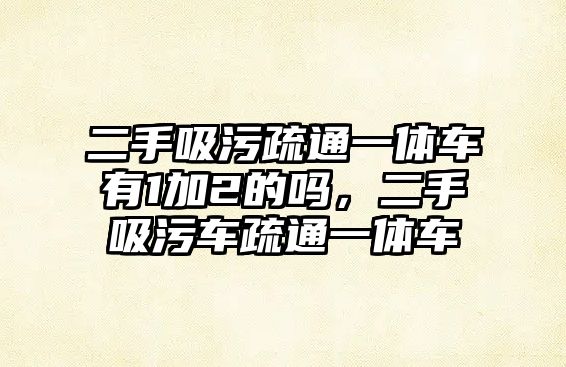 二手吸污疏通一體車有1加2的嗎，二手吸污車疏通一體車