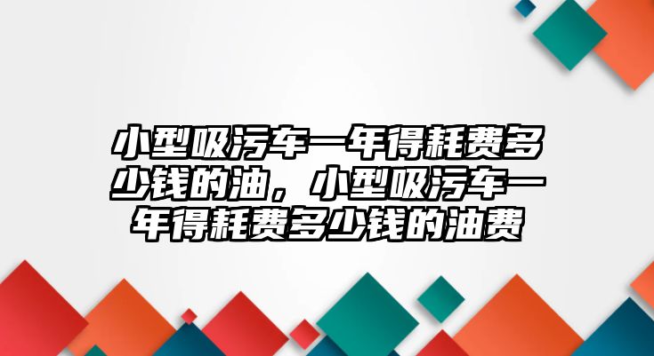 小型吸污車一年得耗費(fèi)多少錢的油，小型吸污車一年得耗費(fèi)多少錢的油費(fèi)