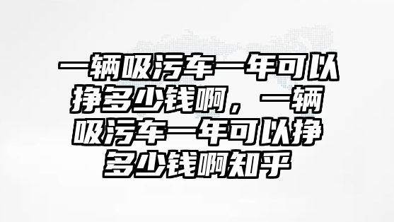 一輛吸污車一年可以掙多少錢啊，一輛吸污車一年可以掙多少錢啊知乎