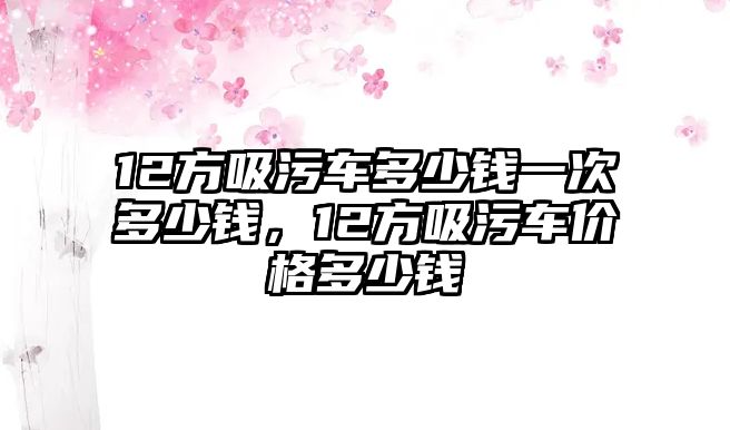 12方吸污車(chē)多少錢(qián)一次多少錢(qián)，12方吸污車(chē)價(jià)格多少錢(qián)