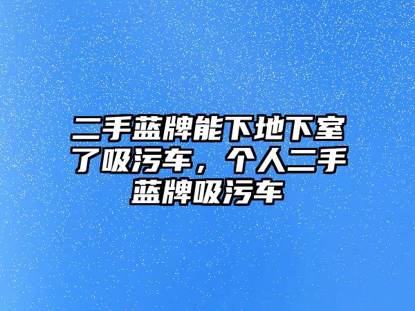 二手藍(lán)牌能下地下室了吸污車，個(gè)人二手藍(lán)牌吸污車