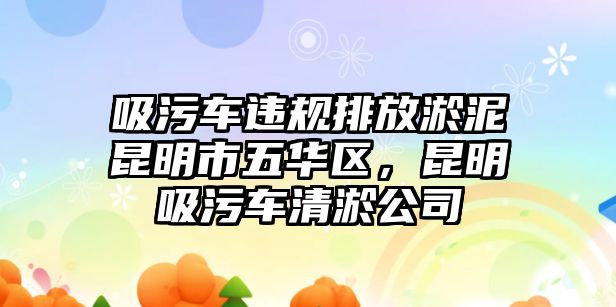 吸污車違規(guī)排放淤泥昆明市五華區(qū)，昆明吸污車清淤公司