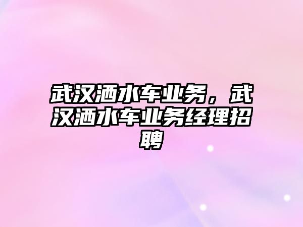 武漢灑水車業(yè)務(wù)，武漢灑水車業(yè)務(wù)經(jīng)理招聘