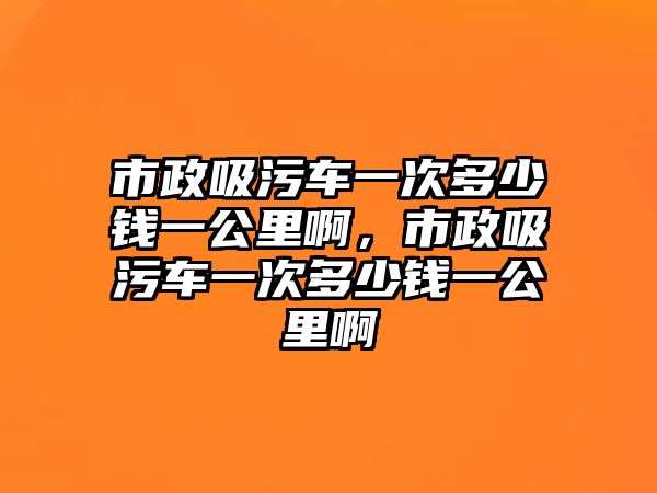 市政吸污車一次多少錢一公里啊，市政吸污車一次多少錢一公里啊