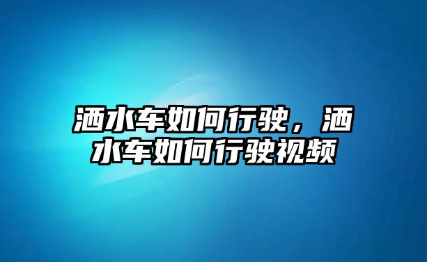 灑水車如何行駛，灑水車如何行駛視頻