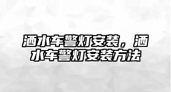 灑水車警燈安裝，灑水車警燈安裝方法