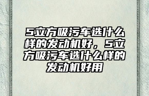 5立方吸污車選什么樣的發(fā)動(dòng)機(jī)好，5立方吸污車選什么樣的發(fā)動(dòng)機(jī)好用