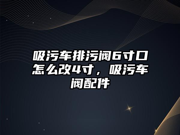 吸污車排污閥6寸口怎么改4寸，吸污車閥配件