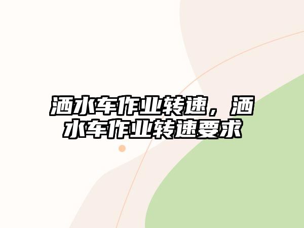 灑水車作業(yè)轉(zhuǎn)速，灑水車作業(yè)轉(zhuǎn)速要求