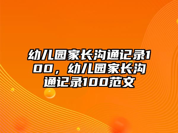 幼兒園家長(zhǎng)溝通記錄100，幼兒園家長(zhǎng)溝通記錄100范文